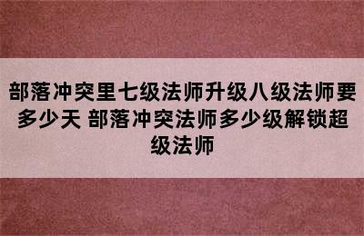 部落冲突里七级法师升级八级法师要多少天 部落冲突法师多少级解锁超级法师